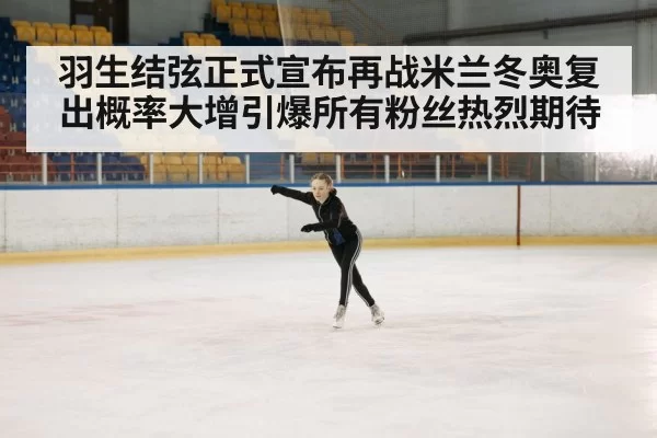 羽生结弦正式宣布再战米兰冬奥复出概率大增引爆所有粉丝热烈期待