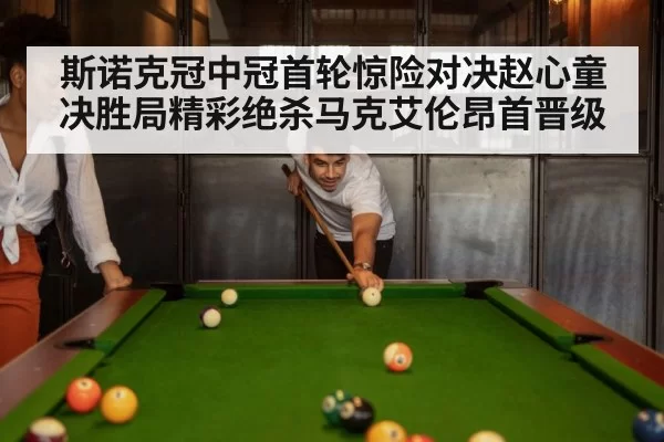 斯诺克冠中冠首轮惊险对决赵心童决胜局精彩绝杀马克艾伦昂首晋级