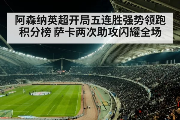 阿森纳英超开局五连胜强势领跑积分榜 萨卡两次助攻闪耀全场