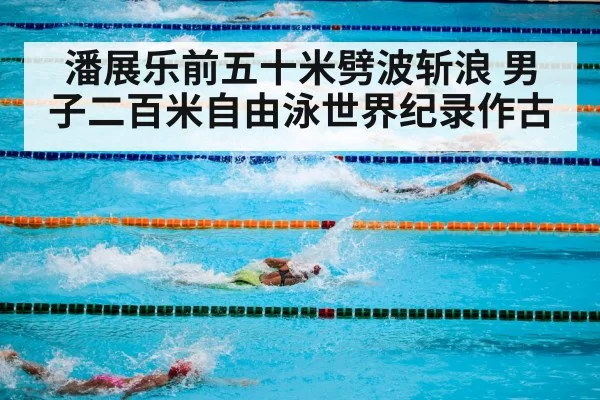 潘展乐前五十米劈波斩浪 男子二百米自由泳世界纪录作古