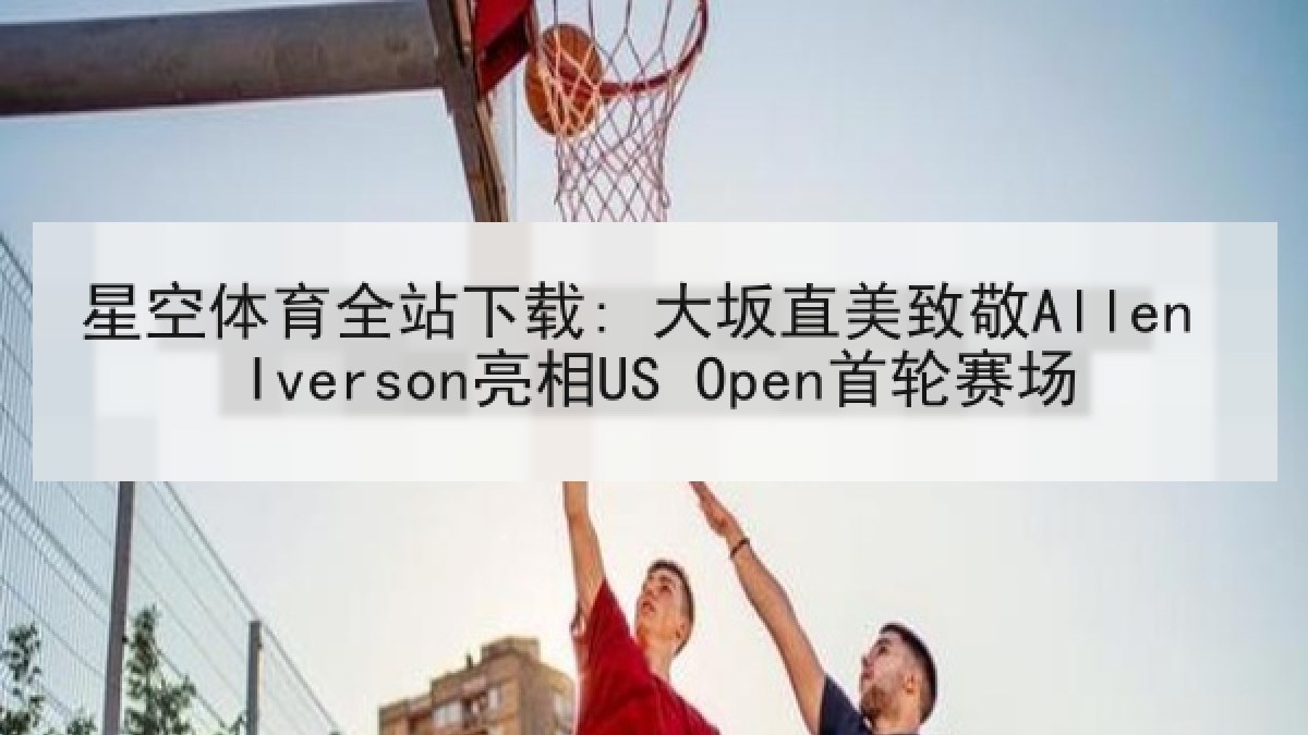 星空体育全站下载: 大坂直美致敬Allen Iverson亮相US Open首轮赛场