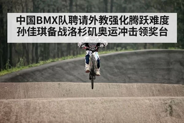 中国BMX队聘请外教强化腾跃难度 孙佳琪备战洛杉矶奥运冲击领奖台