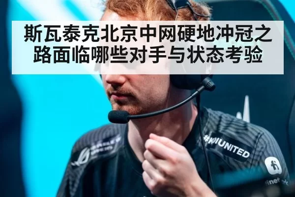 斯瓦泰克北京中网硬地冲冠之路面临哪些对手与状态考验